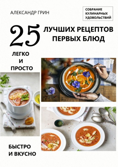 25 лучших рецептов первых блюд. Собрание кулинарных удовольствий — Александр Грин