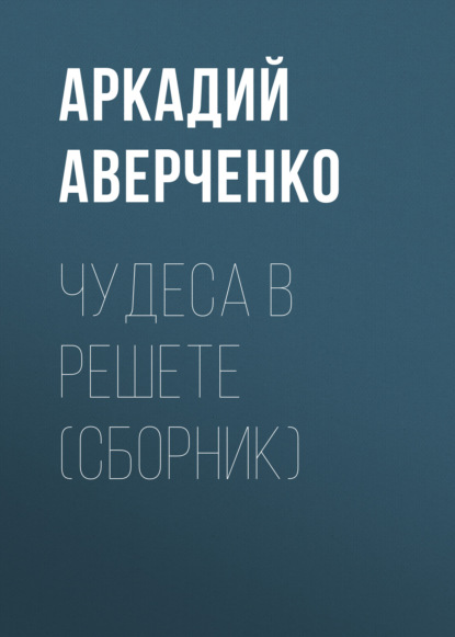 Чудеса в решете (сборник) — Аркадий Аверченко