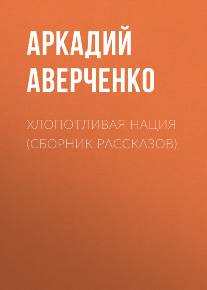 Хлопотливая нация (сборник рассказов) — Аркадий Аверченко