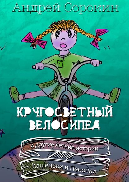Кругосветный велосипед и другие летние истории Кашеньки и Пеночки — Андрей Сорокин