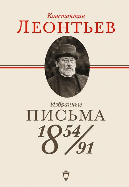 Избранные письма. 1854–1891 — Константин Николаевич Леонтьев